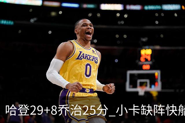 哈登29+8乔治25分 小卡缺阵快船送黄蜂八连败