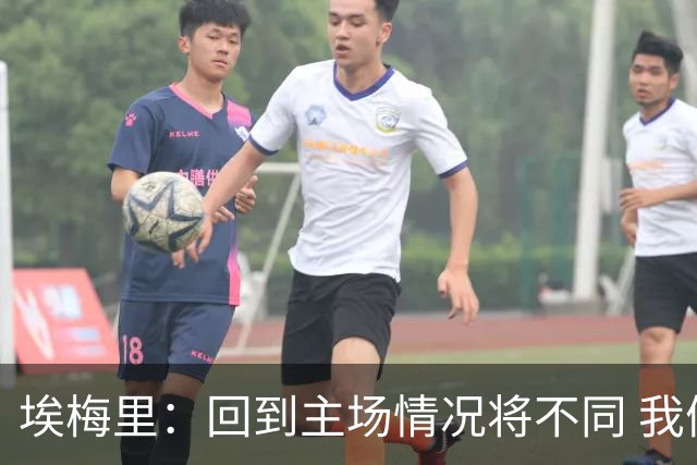 埃梅里：回到主场情况将不同 我们会有更多机会